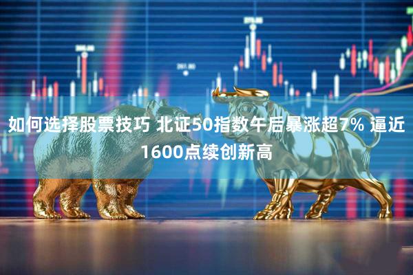 如何选择股票技巧 北证50指数午后暴涨超7% 逼近1600点续创新高
