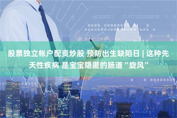 股票独立帐户配资炒股 预防出生缺陷日 | 这种先天性疾病 是宝宝隐匿的肠道“旋风”