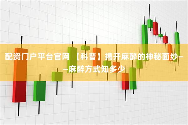 配资门户平台官网 【科普】揭开麻醉的神秘面纱——麻醉方式知多少