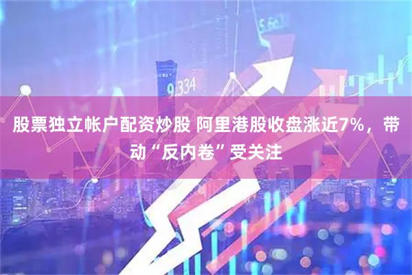 股票独立帐户配资炒股 阿里港股收盘涨近7%，带动“反内卷”受关注