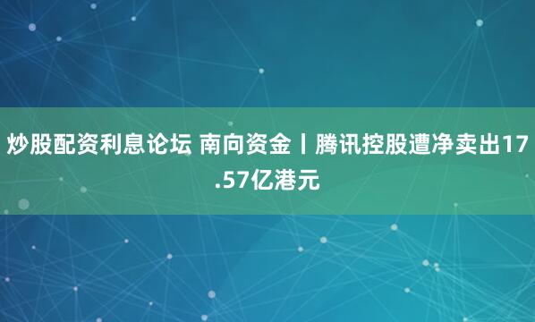 炒股配资利息论坛 南向资金丨腾讯控股遭净卖出17.57亿港元