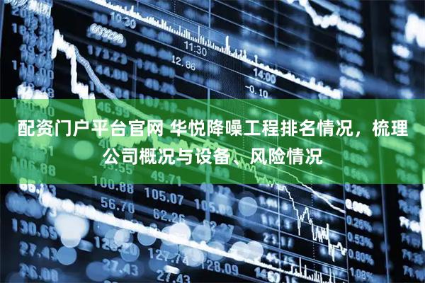 配资门户平台官网 华悦降噪工程排名情况，梳理公司概况与设备、风险情况