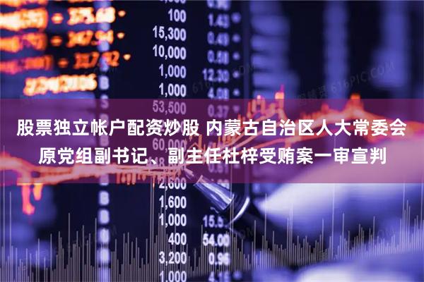 股票独立帐户配资炒股 内蒙古自治区人大常委会原党组副书记、副主任杜梓受贿案一审宣判