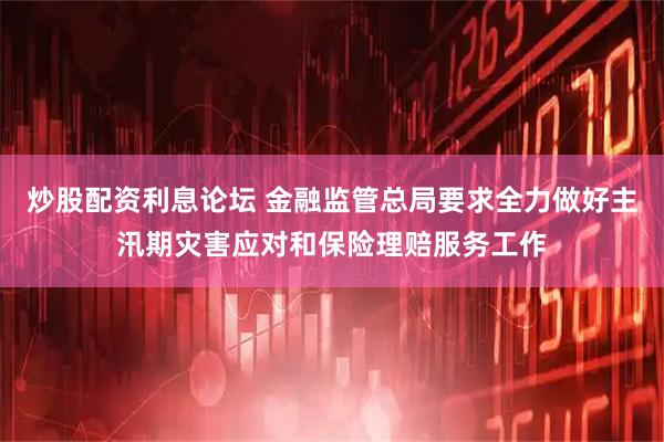 炒股配资利息论坛 金融监管总局要求全力做好主汛期灾害应对和保险理赔服务工作