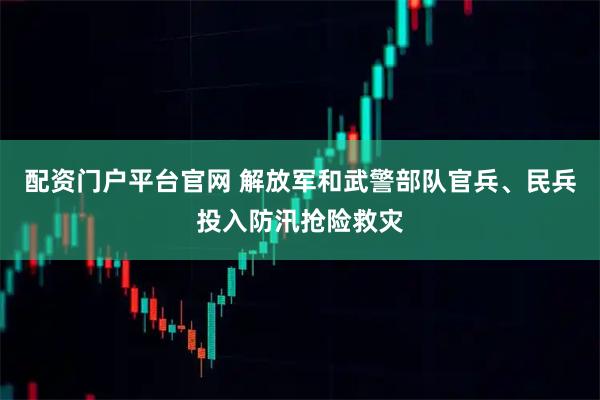 配资门户平台官网 解放军和武警部队官兵、民兵投入防汛抢险救灾