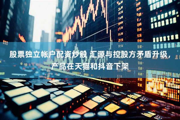 股票独立帐户配资炒股 汇源与控股方矛盾升级，产品在天猫和抖音下架