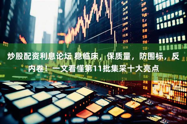 炒股配资利息论坛 稳临床，保质量，防围标，反内卷！一文看懂第11批集采十大亮点
