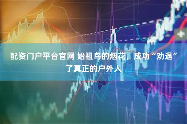 配资门户平台官网 始祖鸟的烟花，成功“劝退”了真正的户外人
