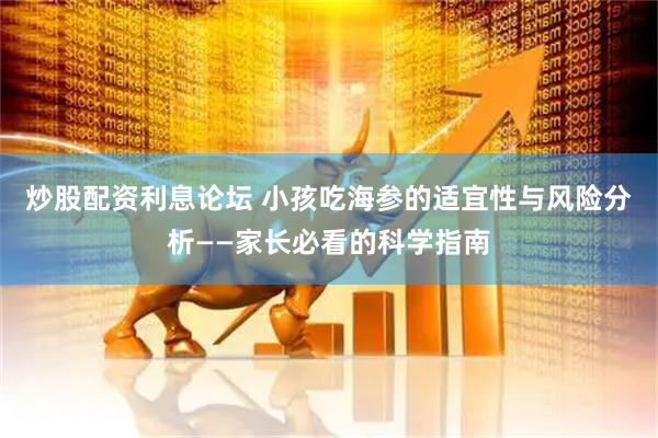 炒股配资利息论坛 小孩吃海参的适宜性与风险分析——家长必看的科学指南
