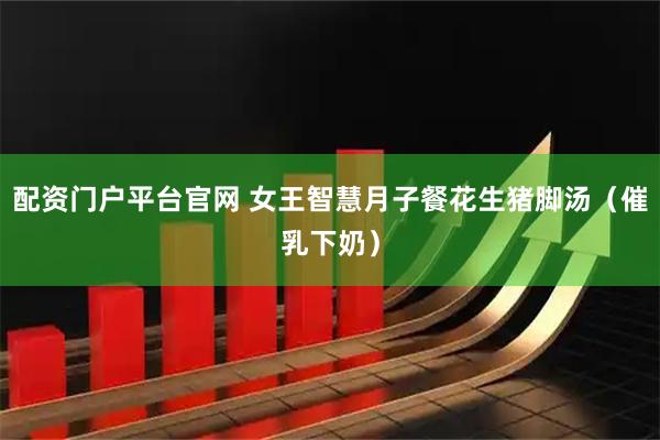配资门户平台官网 女王智慧月子餐花生猪脚汤（催乳下奶）