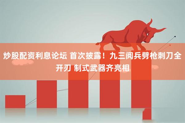 炒股配资利息论坛 首次披露！九三阅兵劈枪刺刀全开刃 制式武器齐亮相