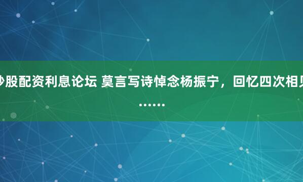 炒股配资利息论坛 莫言写诗悼念杨振宁，回忆四次相见......