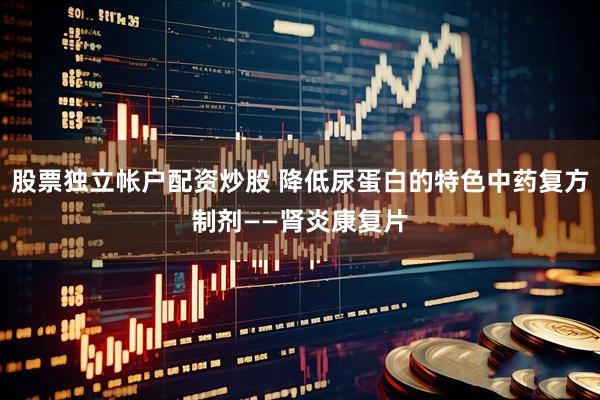 股票独立帐户配资炒股 降低尿蛋白的特色中药复方制剂——肾炎康复片