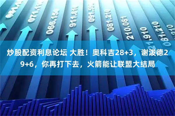 炒股配资利息论坛 大胜！奥科吉28+3，谢泼德29+6，你再打下去，火箭能让联盟大结局