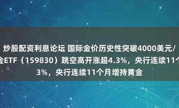 炒股配资利息论坛 国际金价历史性突破4000美元/盎司，上海金ETF（159830）跳空高开涨超4.3%，央行连续11个月增持黄金