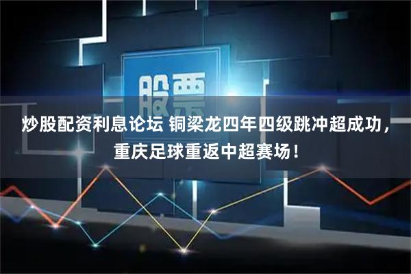 炒股配资利息论坛 铜梁龙四年四级跳冲超成功，重庆足球重返中超赛场！