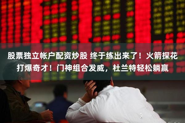 股票独立帐户配资炒股 终于练出来了！火箭探花打爆奇才！门神组合发威，杜兰特轻松躺赢