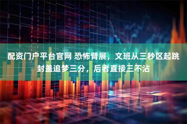 配资门户平台官网 恐怖臂展，文班从三秒区起跳封盖追梦三分，后者直接三不沾