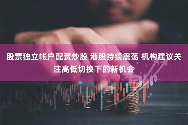 股票独立帐户配资炒股 港股持续震荡 机构建议关注高低切换下的新机会