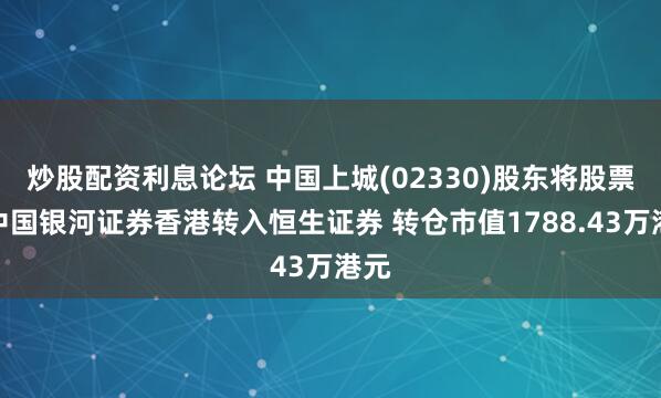 炒股配资利息论坛 中国上城(02330)股东将股票由中国银河证券香港转入恒生证券 转仓市值1788.43万港元