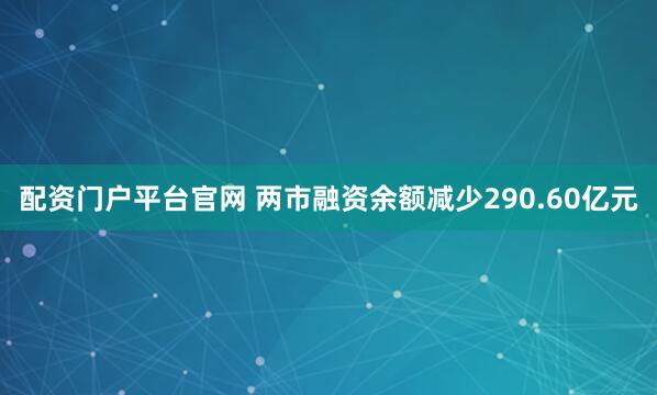 配资门户平台官网 两市融资余额减少290.60亿元