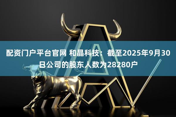 配资门户平台官网 和晶科技：截至2025年9月30日公司的股东人数为28280户