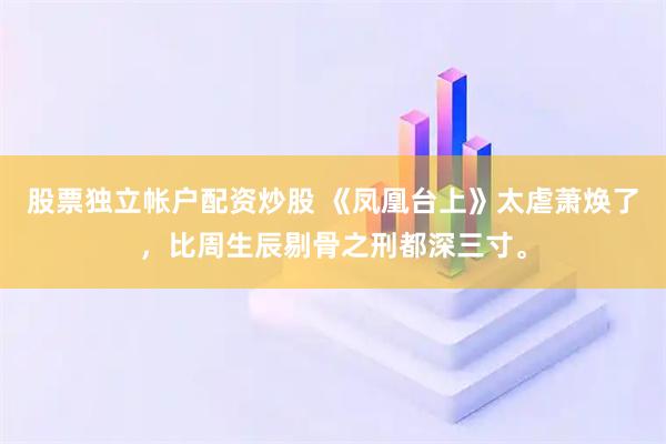 股票独立帐户配资炒股 《凤凰台上》太虐萧焕了，比周生辰剔骨之刑都深三寸。