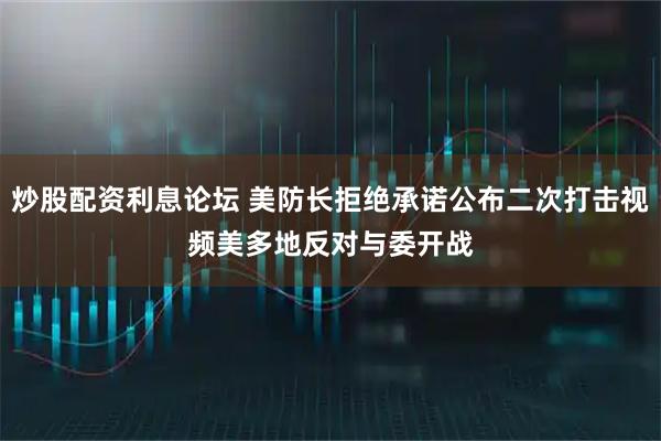 炒股配资利息论坛 美防长拒绝承诺公布二次打击视频　美多地反对与委开战