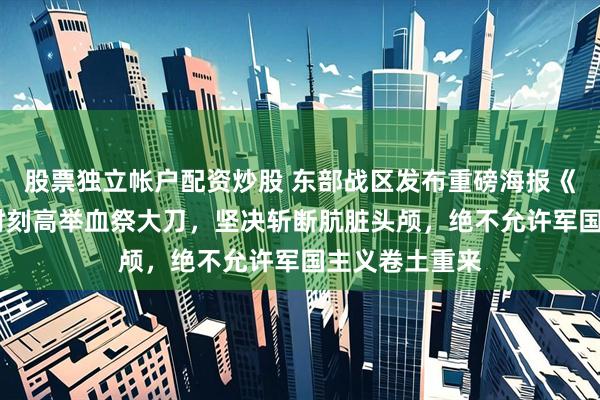 股票独立帐户配资炒股 东部战区发布重磅海报《大刀·祭》：时刻高举血祭大刀，坚决斩断肮脏头颅，绝不允许军国主义卷土重来