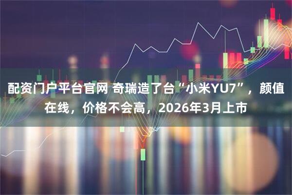 配资门户平台官网 奇瑞造了台“小米YU7”，颜值在线，价格不会高，2026年3月上市
