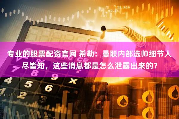 专业的股票配资官网 希勒：曼联内部选帅细节人尽皆知，这些消息都是怎么泄露出来的？