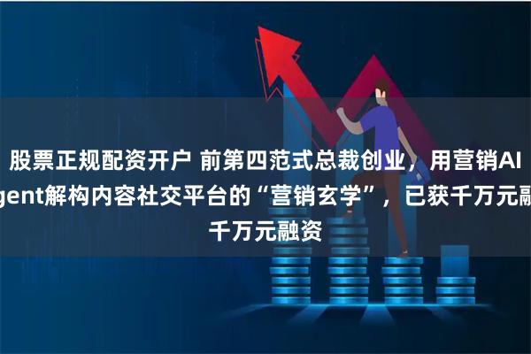 股票正规配资开户 前第四范式总裁创业,用营销AI Agent解构内容社交平台的“营销玄学”,已获千万元融资