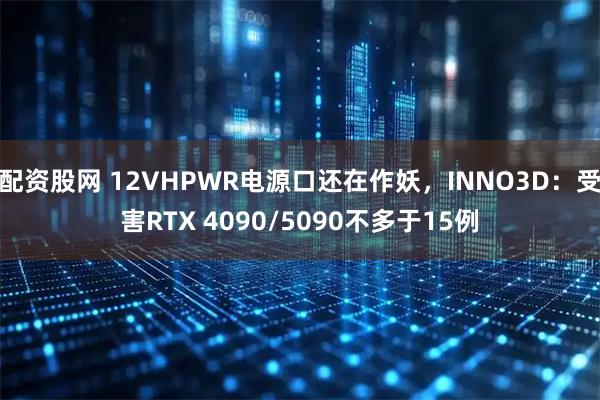 配资股网 12VHPWR电源口还在作妖，INNO3D：受害RTX 4090/5090不多于15例
