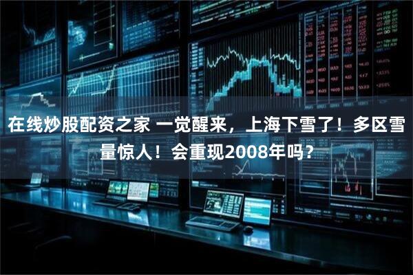 在线炒股配资之家 一觉醒来，上海下雪了！多区雪量惊人！会重现2008年吗？