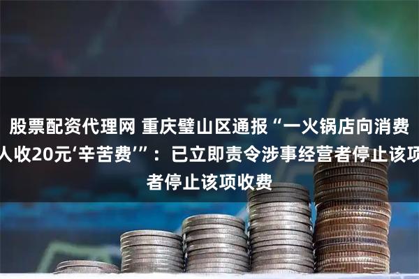 股票配资代理网 重庆璧山区通报“一火锅店向消费者每人收20元‘辛苦费’”：已立即责令涉事经营者停止该项收费