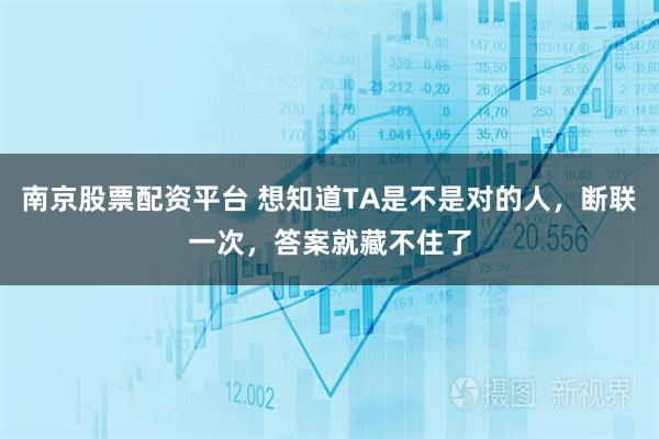 南京股票配资平台 想知道TA是不是对的人，断联一次，答案就藏不住了