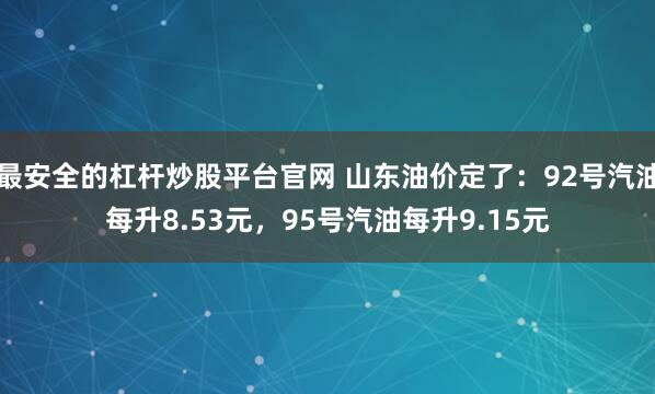 最安全的杠杆炒股平台官网 山东油价定了：92号汽油每升8.53元，95号汽油每升9.15元
