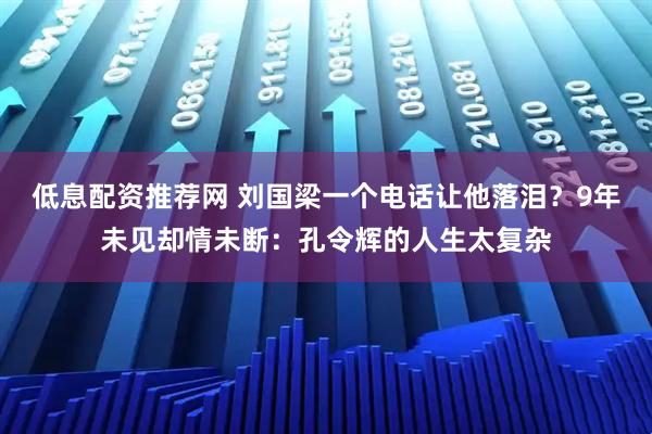 低息配资推荐网 刘国梁一个电话让他落泪？9年未见却情未断：孔令辉的人生太复杂