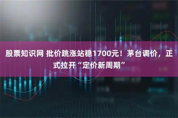 股票知识网 批价跳涨站稳1700元！茅台调价，正式拉开“定价新周期”
