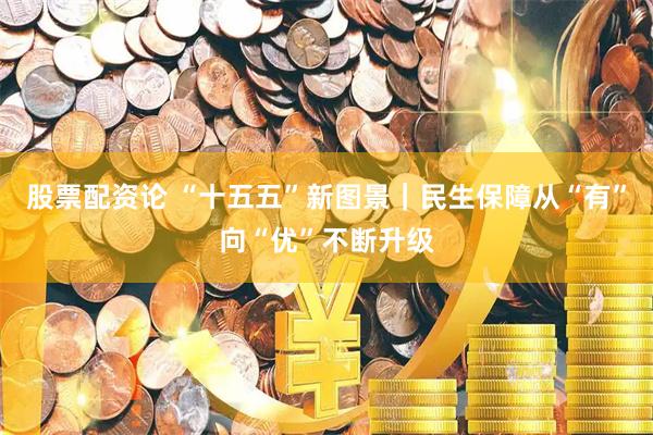 股票配资论 “十五五”新图景｜民生保障从“有”向“优”不断升级