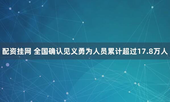 配资挂网 全国确认见义勇为人员累计超过17.8万人