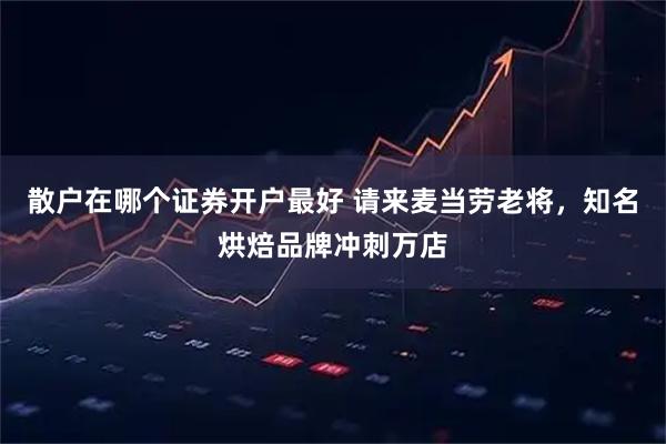 散户在哪个证券开户最好 请来麦当劳老将，知名烘焙品牌冲刺万店