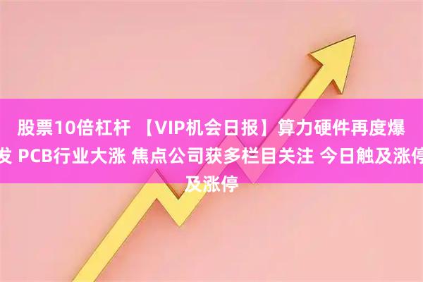 股票10倍杠杆 【VIP机会日报】算力硬件再度爆发 PCB行业大涨 焦点公司获多栏目关注 今日触及涨停