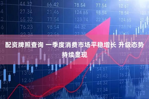 配资牌照查询 一季度消费市场平稳增长 升级态势持续显现