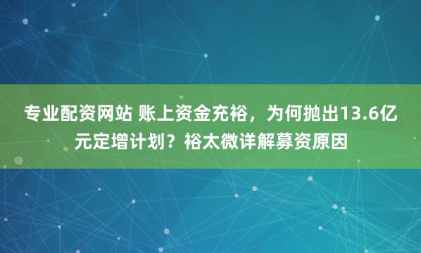 专业配资网站 账上资金充裕，为何抛出13.6亿元定增计划？裕太微详解募资原因
