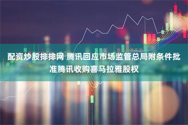 配资炒股排排网 腾讯回应市场监管总局附条件批准腾讯收购喜马拉雅股权