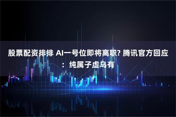 股票配资排排 AI一号位即将离职? 腾讯官方回应：纯属子虚乌有