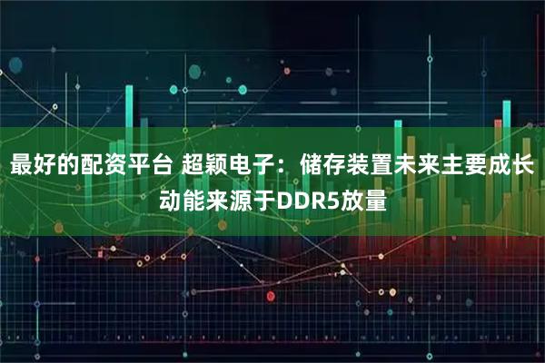 最好的配资平台 超颖电子：储存装置未来主要成长动能来源于DDR5放量