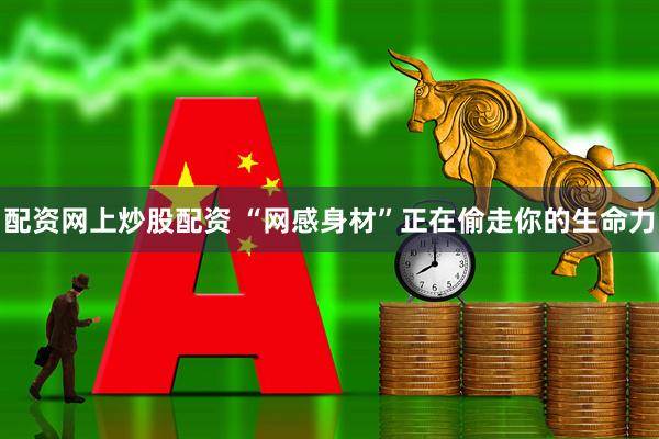配资网上炒股配资 “网感身材”正在偷走你的生命力
