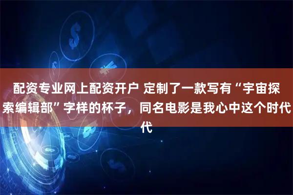 配资专业网上配资开户 定制了一款写有“宇宙探索编辑部”字样的杯子，同名电影是我心中这个时代